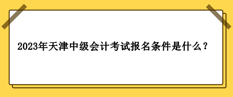 2023年天津中級(jí)會(huì)計(jì)考試報(bào)名條件是什么？