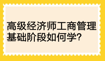 高級經(jīng)濟師工商管理基礎(chǔ)階段如何學？