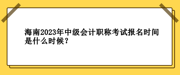 海南2023年中級會計職稱考試報名時間是什么時候？