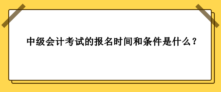 中級會計考試的報名時間和條件是什么？