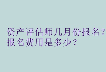 資產(chǎn)評(píng)估師幾月份報(bào)名？報(bào)名費(fèi)用是多少？