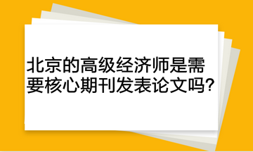 北京的高級經(jīng)濟(jì)師是需要核心期刊發(fā)表論文嗎？