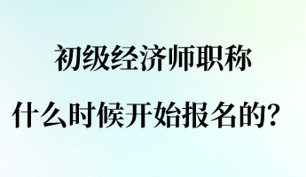 初級經(jīng)濟(jì)師職稱什么時(shí)候開始報(bào)名的？