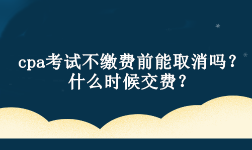 cpa考試不繳費(fèi)前能取消嗎？什么時(shí)候交費(fèi)？