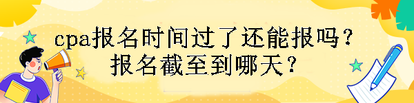 cpa報名時間過了還能報嗎？報名截至到哪天？