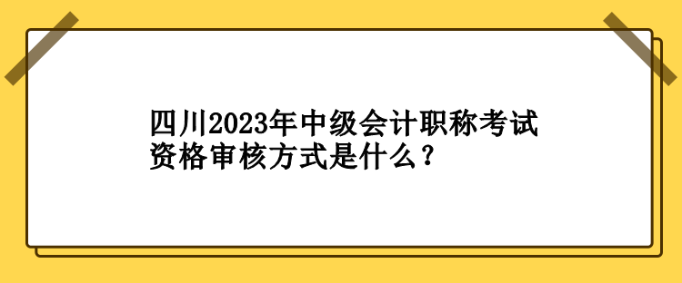 四川2023年中級(jí)會(huì)計(jì)職稱考試資格審核方式是什么？