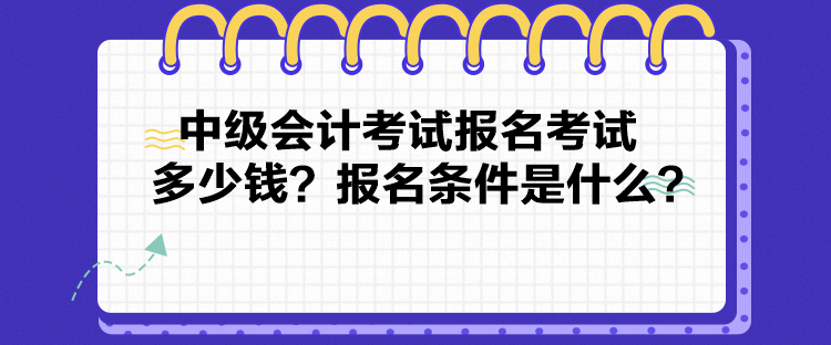 中級(jí)會(huì)計(jì)考試報(bào)名考試多少錢(qián)？報(bào)名條件是什么？