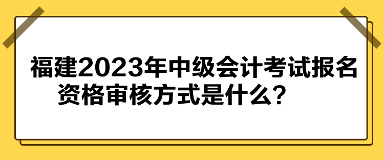 福建2023年中級會計考試報名資格審核方式是什么？