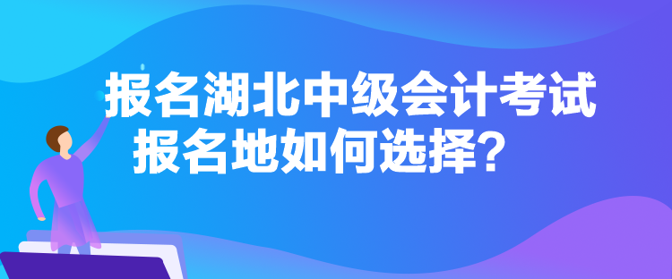 報名湖北中級會計考試報名地如何選擇？