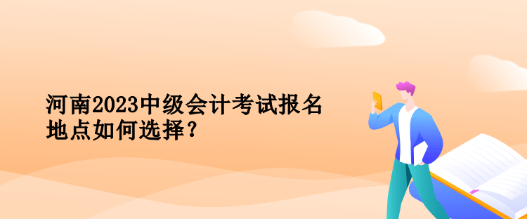 河南2023中級(jí)會(huì)計(jì)考試報(bào)名地點(diǎn)如何選擇？