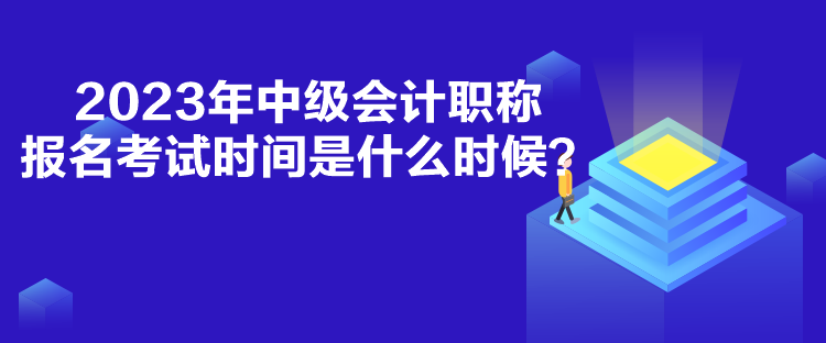 2023年中級會(huì)計(jì)職稱報(bào)名考試時(shí)間是什么時(shí)候？