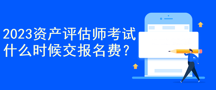 2023資產(chǎn)評估師考試什么時候交報名費(fèi)？