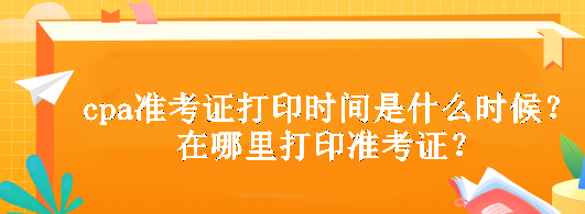 cpa準(zhǔn)考證打印時(shí)間是什么時(shí)候？在哪里打印準(zhǔn)考證？