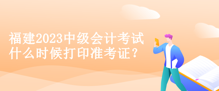 福建2023中級會計考試什么時候打印準考證？