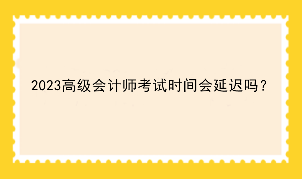 2023高級(jí)會(huì)計(jì)師考試時(shí)間會(huì)延遲嗎？