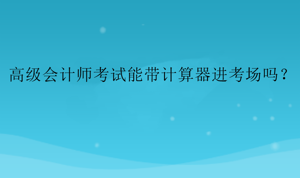 高級會計師考試能帶計算器進考場嗎？