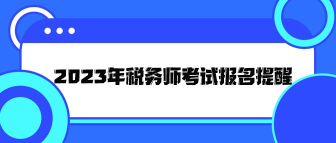 2023年稅務(wù)師考試報(bào)名提醒