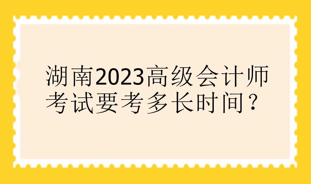 湖南2023高級(jí)會(huì)計(jì)師考試要考多長(zhǎng)時(shí)間？