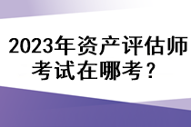 2023年資產(chǎn)評估師考試在哪考？