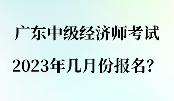 廣東中級經(jīng)濟(jì)師考試2023年幾月份報名？