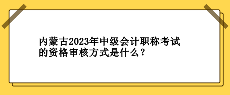 內(nèi)蒙古2023年中級(jí)會(huì)計(jì)職稱考試的資格審核方式是什么？