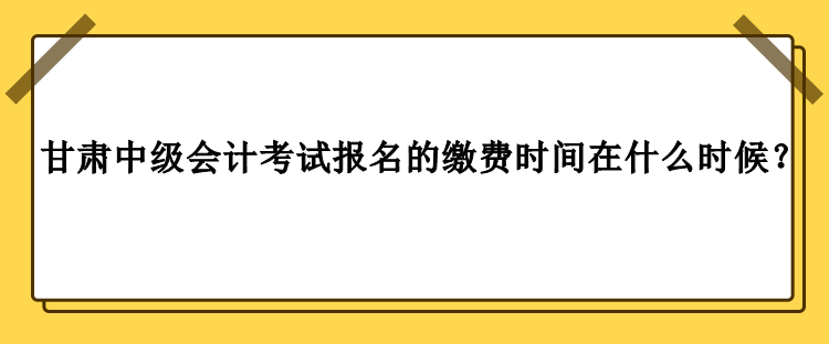 甘肅中級(jí)會(huì)計(jì)考試報(bào)名的繳費(fèi)時(shí)間在什么時(shí)候？