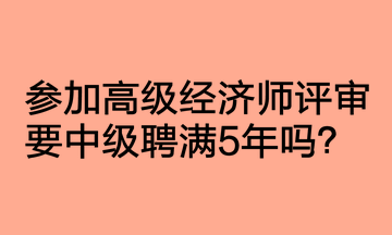 參加高級(jí)經(jīng)濟(jì)師評(píng)審要中級(jí)聘滿5年嗎？