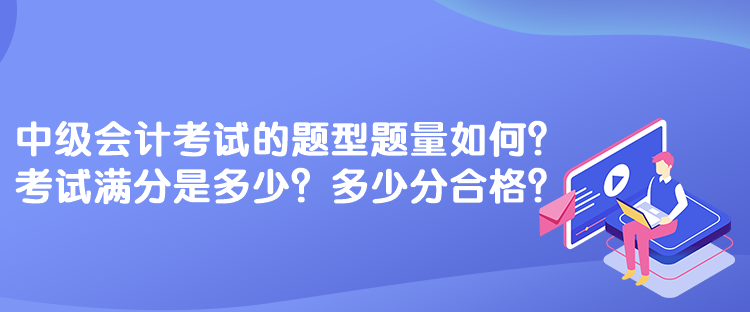 中級會計考試的題型題量如何？考試滿分是多少？多少分合格？