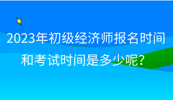 2023年初級經(jīng)濟師報名時間和考試時間是多少呢？