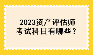 2023資產(chǎn)評估師考試科目有哪些？