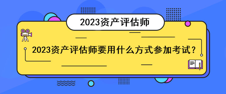 2023資產(chǎn)評估師要用什么方式參加考試？