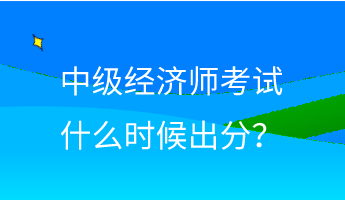 中級(jí)經(jīng)濟(jì)師考試什么時(shí)候出分？