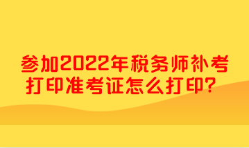 參加2022年稅務(wù)師補(bǔ)考打印準(zhǔn)考證怎么打??？