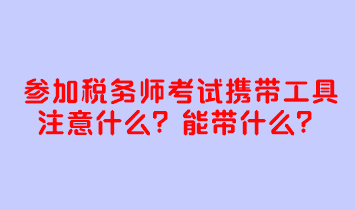 參加稅務(wù)師考試攜帶工具注意什么？考試能帶什么？