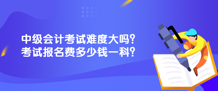 中級(jí)會(huì)計(jì)考試難度大嗎？考試報(bào)名費(fèi)多少錢一科？