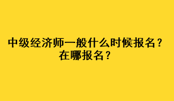 中級(jí)經(jīng)濟(jì)師一般什么時(shí)候報(bào)名？在哪報(bào)名？