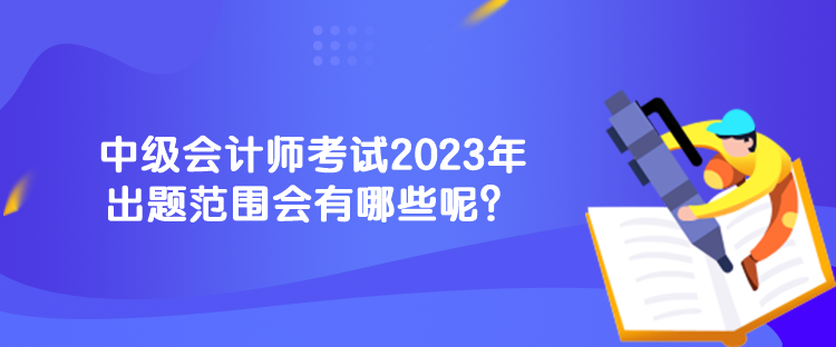 中級(jí)會(huì)計(jì)師考試2023年出題范圍會(huì)有哪些呢？