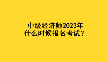 中級(jí)經(jīng)濟(jì)師2023年什么時(shí)候報(bào)名考試？