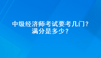 中級(jí)經(jīng)濟(jì)師考試要考幾門？滿分是多少？