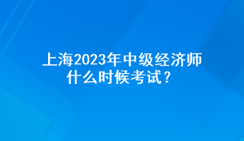 上海2023年中級經(jīng)濟(jì)師什么時候考試？