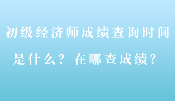 初級經(jīng)濟師成績查詢時間是什么？在哪查成績？