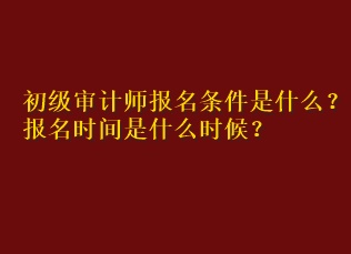 初級(jí)審計(jì)師報(bào)名條件是什么？報(bào)名時(shí)間是什么時(shí)候？