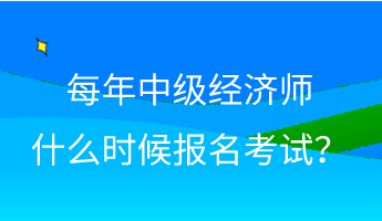 每年中級經(jīng)濟(jì)師什么時候報名考試？