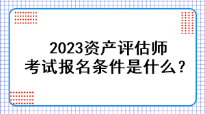 2023資產(chǎn)評(píng)估師考試報(bào)名條件是什么？