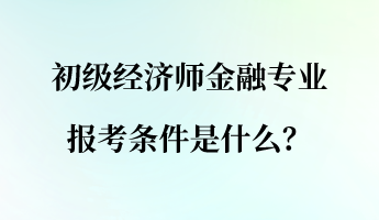 初級經(jīng)濟師金融專業(yè)報考條件是什么？