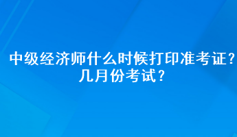 中級經(jīng)濟(jì)師什么時候打印準(zhǔn)考證？幾月份考試？