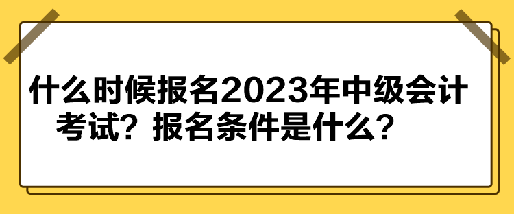 什么時(shí)候報(bào)名2023年中級(jí)會(huì)計(jì)考試？報(bào)名條件是什么？