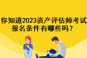 你知道2023資產(chǎn)評(píng)估師考試報(bào)名條件有哪些嗎？