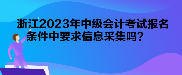 浙江2023年中級會計(jì)考試報(bào)名條件中要求信息采集嗎？