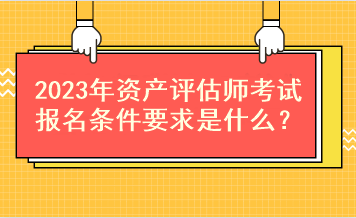 2023年資產(chǎn)評(píng)估師考試報(bào)名條件要求是什么？